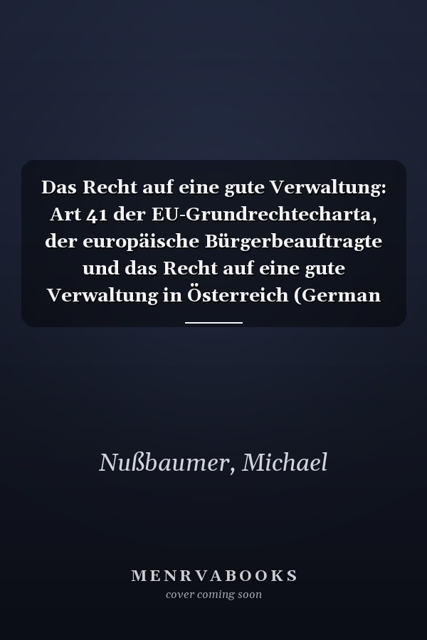 Das Recht auf eine gute Verwaltung: Art 41 der EU-Grundrechtecharta, der europäische Bürgerbeauftragte und das Recht auf eine gute Verwaltung in Österreich (German Edition)
