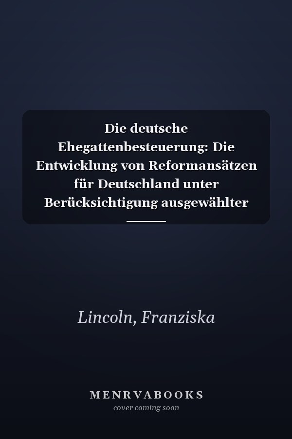 Die deutsche Ehegattenbesteuerung: Die Entwicklung von Reformansätzen für Deutschland unter Berücksichtigung ausgewählter europäischer Modelle (German Edition)