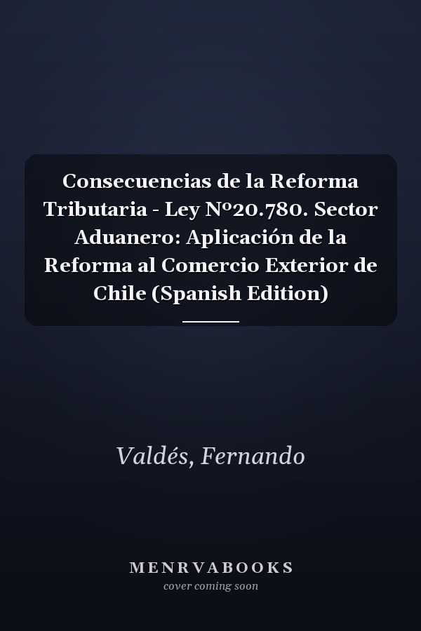 Consecuencias de la Reforma Tributaria - Ley Nº20.780. Sector Aduanero: Aplicación de la Reforma al Comercio Exterior de Chile (Spanish Edition)
