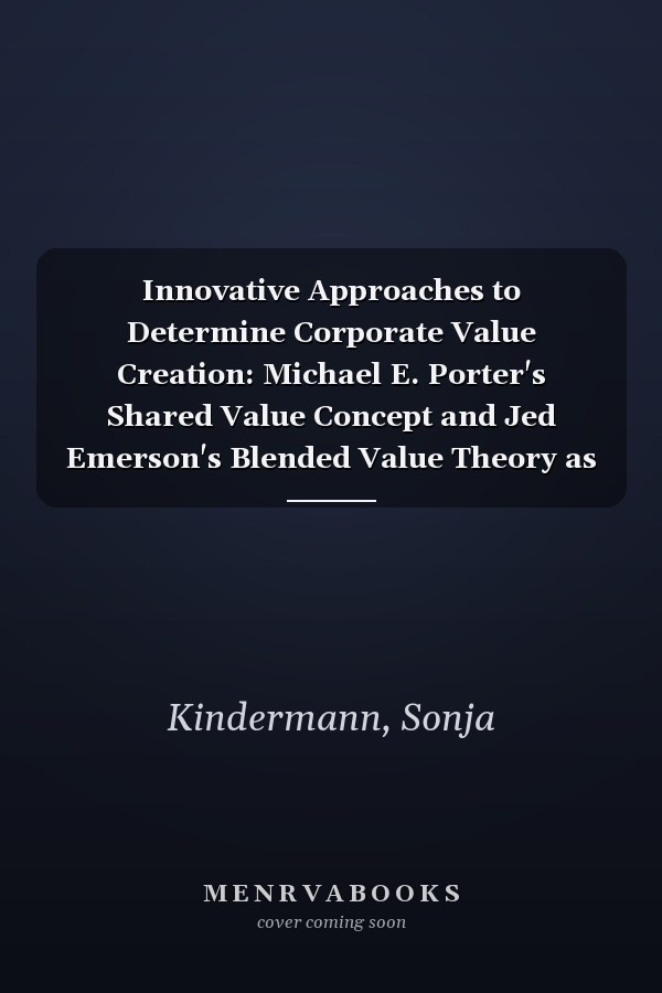 Innovative Approaches to Determine Corporate Value Creation: Michael E. Porter's Shared Value Concept and Jed Emerson's Blended Value Theory as New Promising Business Models
