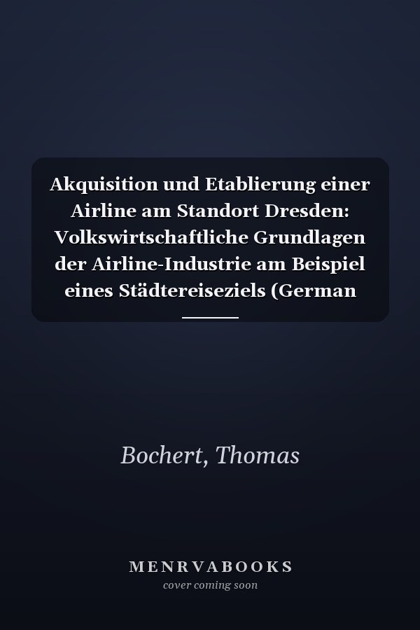 Akquisition und Etablierung einer Airline am Standort Dresden: Volkswirtschaftliche Grundlagen der Airline-Industrie am Beispiel eines Städtereiseziels (German Edition)