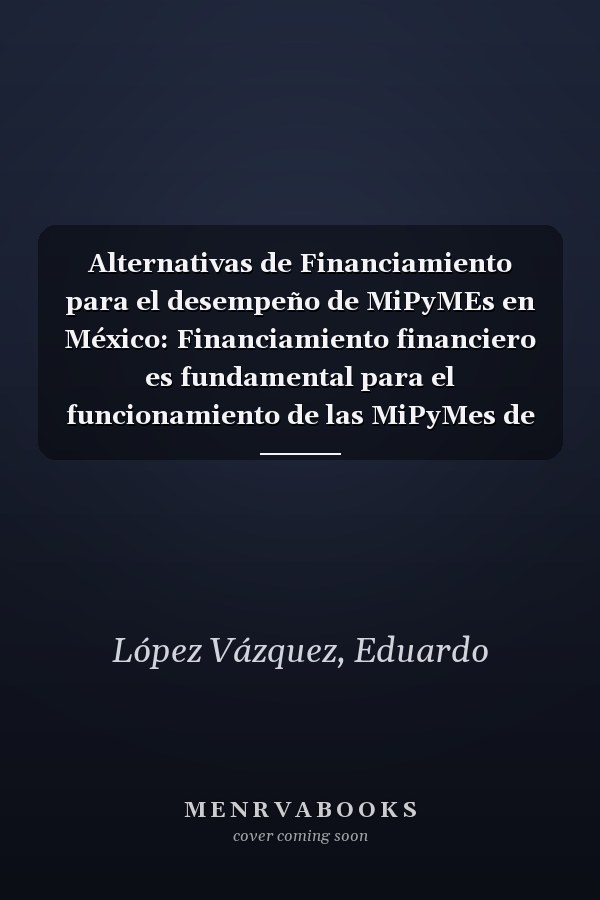 Alternativas de Financiamiento para el desempeño de MiPyMEs en México: Financiamiento financiero es fundamental para el funcionamiento de las MiPyMes de nuestro país (Spanish Edition)