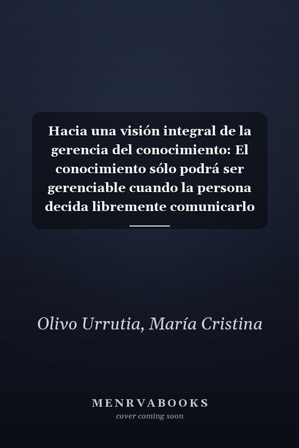 Hacia una visión integral de la gerencia del conocimiento: El conocimiento sólo podrá ser gerenciable cuando la persona decida libremente comunicarlo (Spanish Edition)
