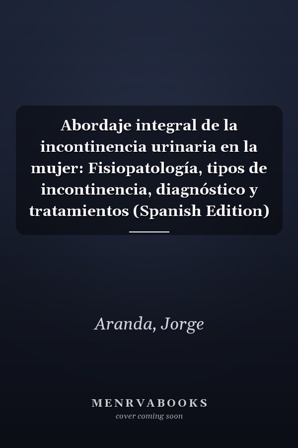 Abordaje integral de la incontinencia urinaria en la mujer: Fisiopatología, tipos de incontinencia, diagnóstico y tratamientos (Spanish Edition)
