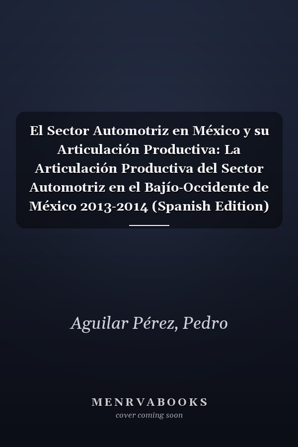 El Sector Automotriz en México y su Articulación Productiva: La Articulación Productiva del Sector Automotriz en el Bajío-Occidente de México 2013-2014 (Spanish Edition)