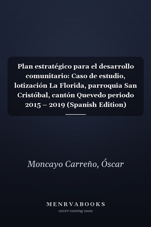 Plan estratégico para el desarrollo comunitario: Caso de estudio, lotización La Florida, parroquia San Cristóbal, cantón Quevedo periodo 2015 – 2019 (Spanish Edition)