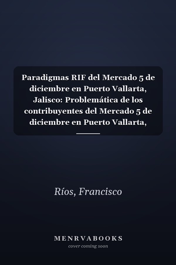 Paradigmas RIF del Mercado 5 de diciembre en Puerto Vallarta, Jalisco: Problemática de los contribuyentes del Mercado 5 de diciembre en Puerto Vallarta, Jalisco, México, del RIF (Spanish Edition)