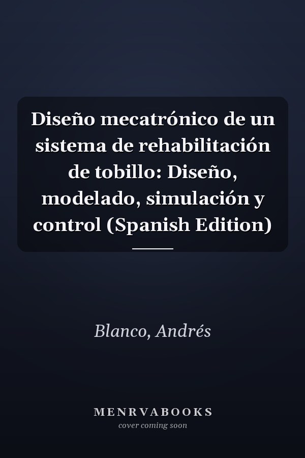 Diseño mecatrónico de un sistema de rehabilitación de tobillo: Diseño, modelado, simulación y control (Spanish Edition)
