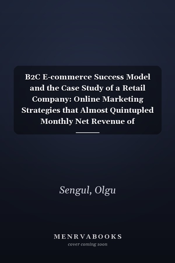 B2C E-commerce Success Model and the Case Study of a Retail Company: Online Marketing Strategies that Almost Quintupled Monthly Net Revenue of E-commerce Sales Channel in 9 Months