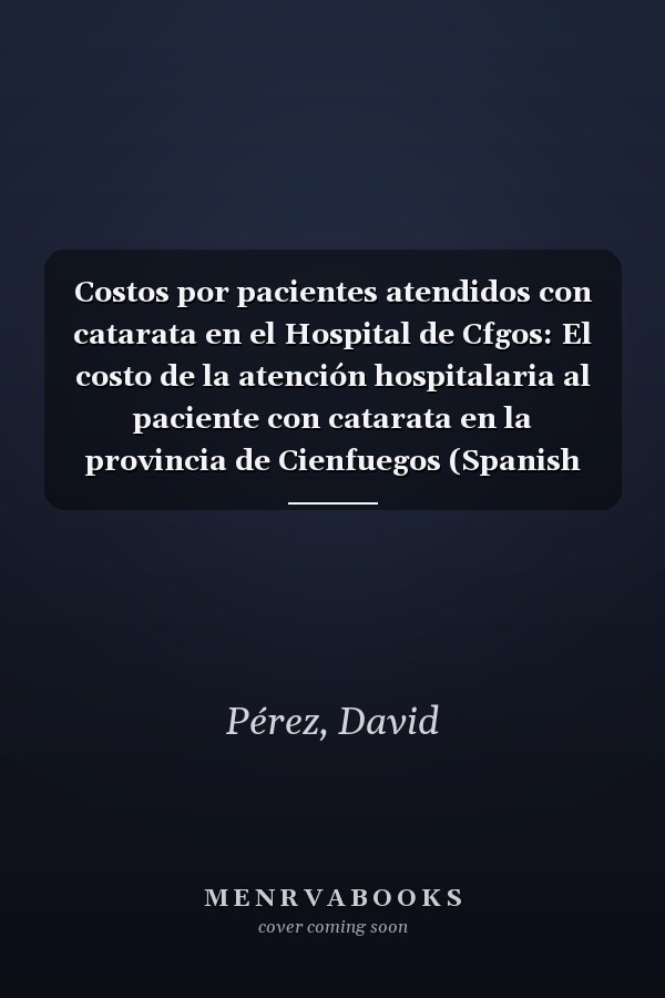 Costos por pacientes atendidos con catarata en el Hospital de Cfgos: El costo de la atención hospitalaria al paciente con catarata en la provincia de Cienfuegos (Spanish Edition)