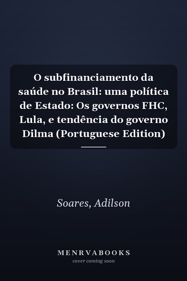 O subfinanciamento da saúde no Brasil: uma política de Estado: Os governos FHC, Lula, e tendência do governo Dilma (Portuguese Edition)