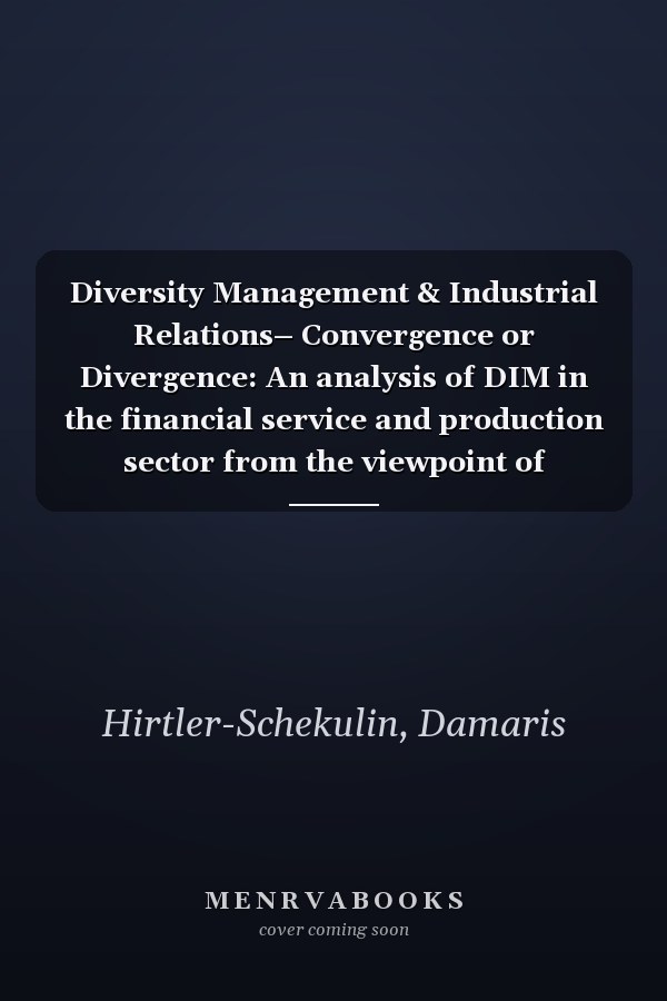 Diversity Management & Industrial Relations– Convergence or Divergence: An analysis of DIM in the financial service and production sector from the viewpoint of Industrial Relations Theory
