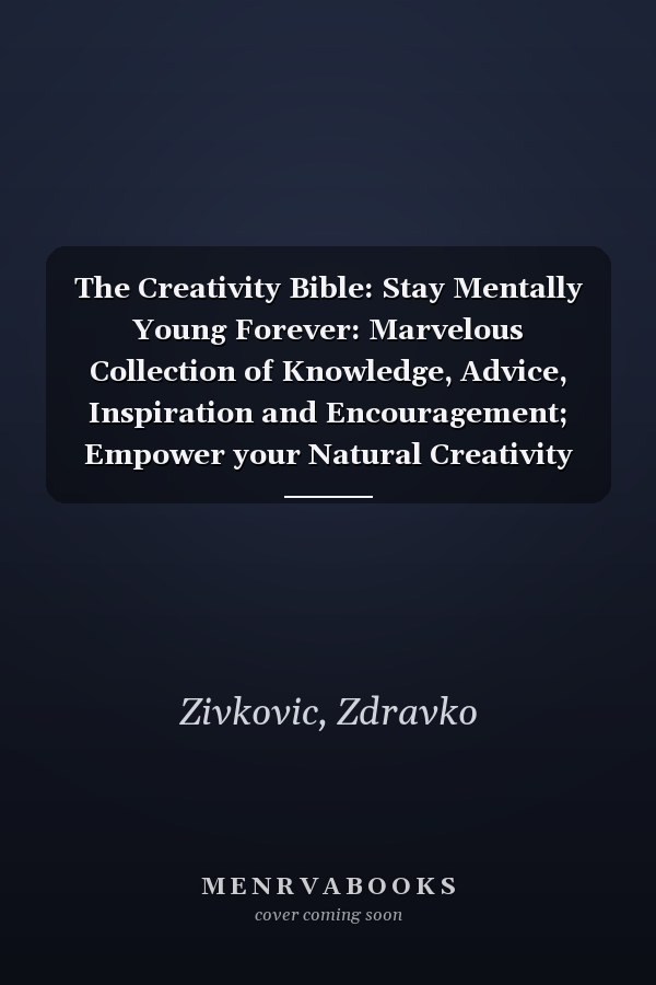 The Creativity Bible: Stay Mentally Young Forever: Marvelous Collection of Knowledge, Advice, Inspiration and Encouragement; Empower your Natural Creativity