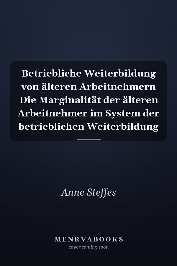 Betriebliche Weiterbildung von älteren Arbeitnehmern Die Marginalität der älteren Arbeitnehmer im System der betrieblichen Weiterbildung