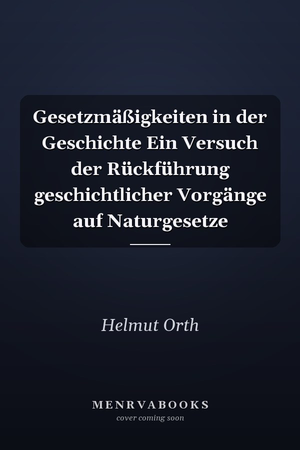 Gesetzmäßigkeiten in der Geschichte Ein Versuch der Rückführung geschichtlicher Vorgänge auf Naturgesetze
