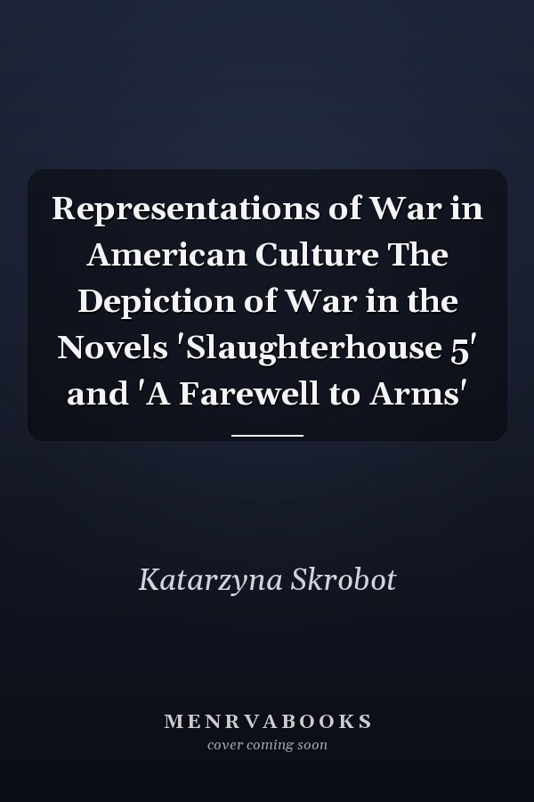 Representations of War in American Culture The Depiction of War in the Novels 'Slaughterhouse 5' and 'A Farewell to Arms'