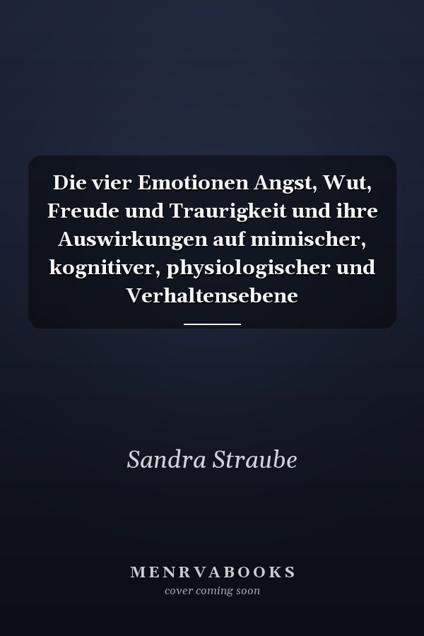 Die vier Emotionen Angst, Wut, Freude und Traurigkeit und ihre Auswirkungen auf mimischer, kognitiver, physiologischer und Verhaltensebene