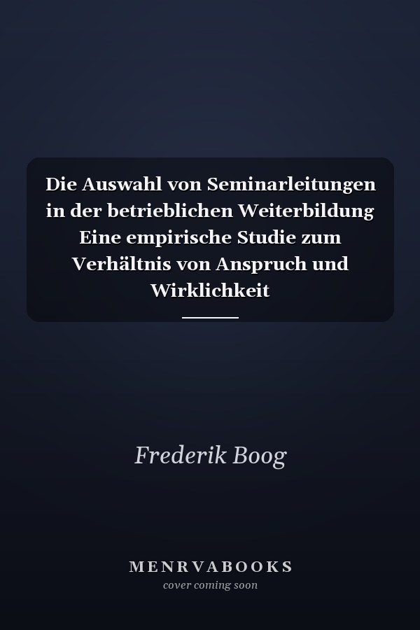 Die Auswahl von Seminarleitungen in der betrieblichen Weiterbildung Eine empirische Studie zum Verhältnis von Anspruch und Wirklichkeit