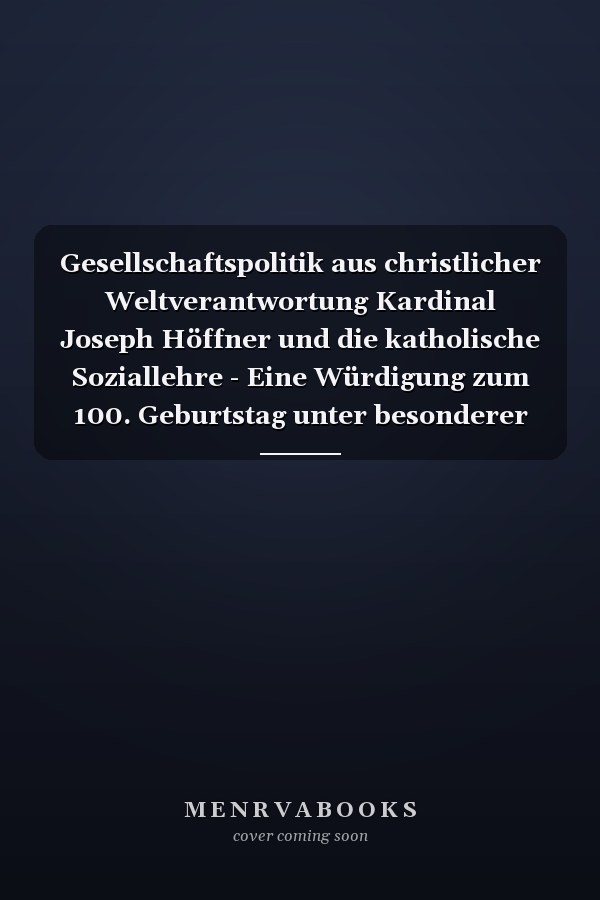 Gesellschaftspolitik aus christlicher Weltverantwortung Kardinal Joseph Höffner und die katholische Soziallehre - Eine Würdigung zum 100. Geburtstag unter besonderer Berücksichtigung der Aktualität der Lehre Höffners
