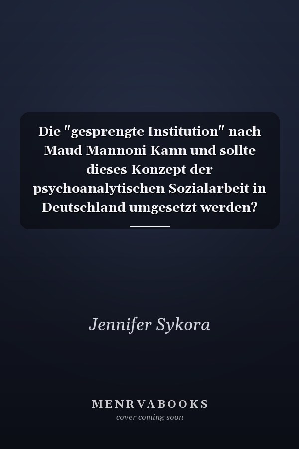 Die "gesprengte Institution" nach Maud Mannoni Kann und sollte dieses Konzept der psychoanalytischen Sozialarbeit in Deutschland umgesetzt werden?