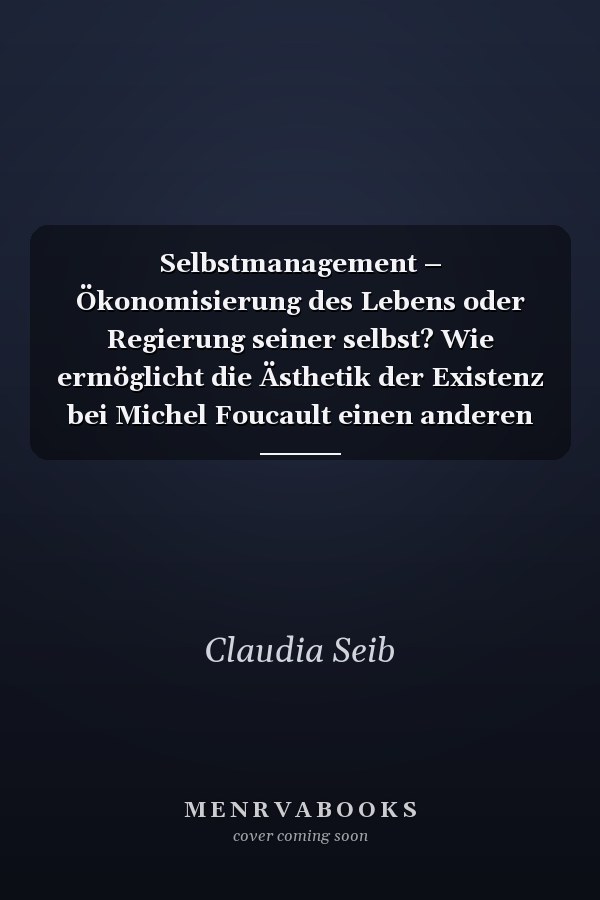 Selbstmanagement – Ökonomisierung des Lebens oder Regierung seiner selbst? Wie ermöglicht die Ästhetik der Existenz bei Michel Foucault einen anderen Blick auf die Methode des Selbstmanagement?