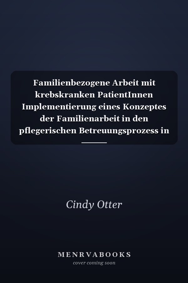 Familienbezogene Arbeit mit krebskranken PatientInnen Implementierung eines Konzeptes der Familienarbeit in den pflegerischen Betreuungsprozess in einem Akutkrankenhaus