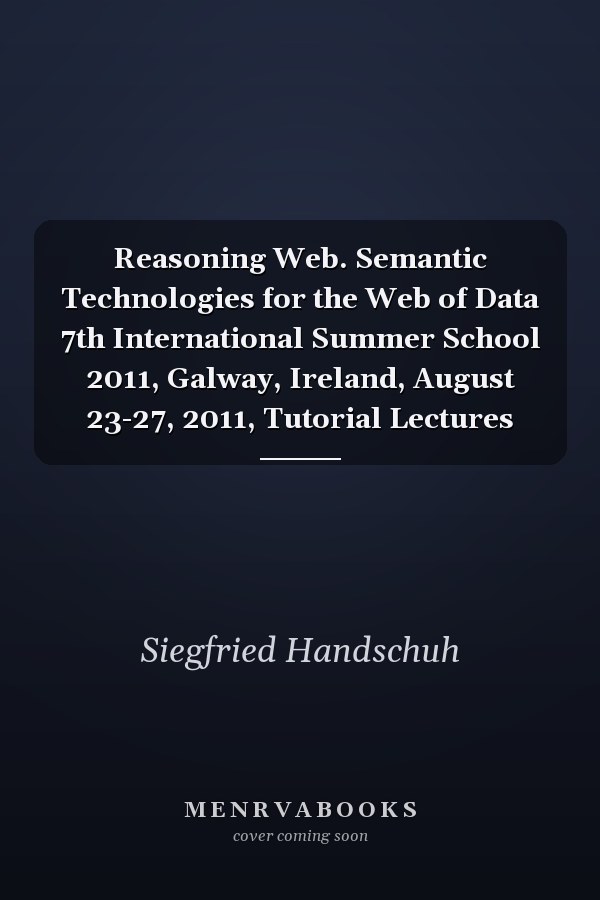 Reasoning Web. Semantic Technologies for the Web of Data 7th International Summer School 2011, Galway, Ireland, August 23-27, 2011, Tutorial Lectures