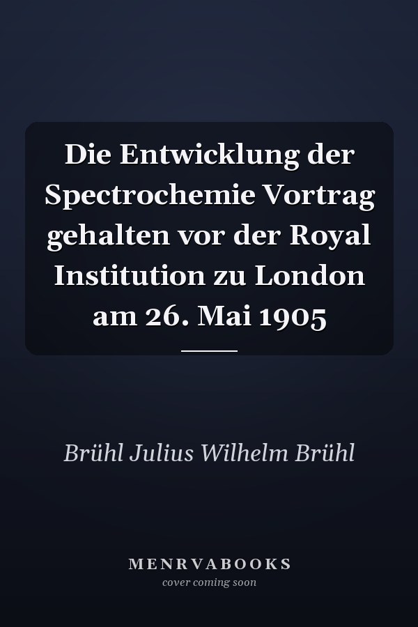 Die Entwicklung der Spectrochemie Vortrag gehalten vor der Royal Institution zu London am 26. Mai 1905