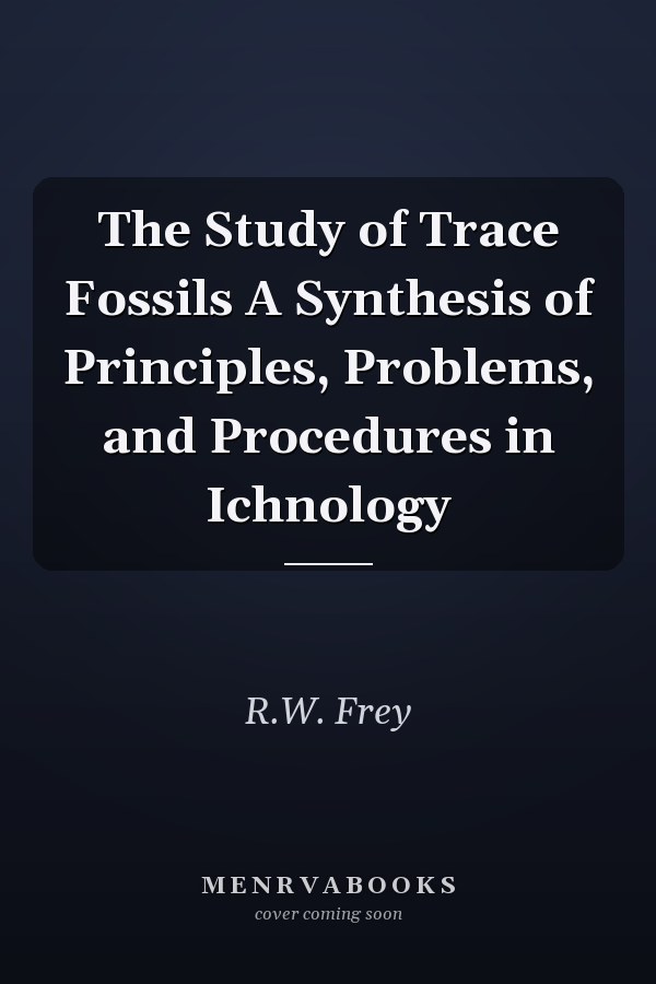 The Study of Trace Fossils A Synthesis of Principles, Problems, and Procedures in Ichnology