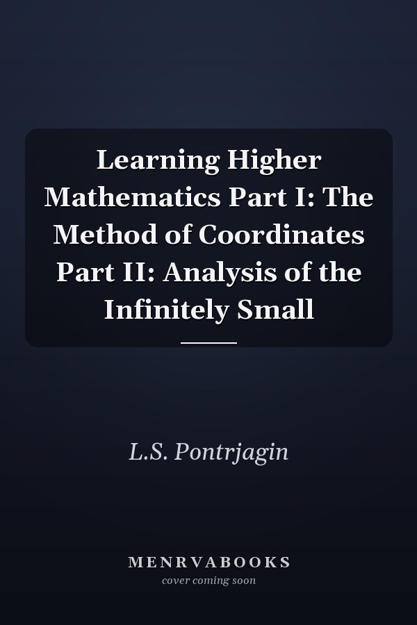 Learning Higher Mathematics Part I: The Method of Coordinates Part II: Analysis of the Infinitely Small
