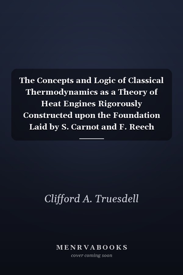 The Concepts and Logic of Classical Thermodynamics as a Theory of Heat Engines Rigorously Constructed upon the Foundation Laid by S. Carnot and F. Reech