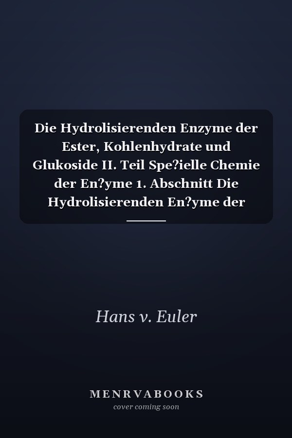 Die Hydrolisierenden Enzyme der Ester, Kohlenhydrate und Glukoside II. Teil Spe?ielle Chemie der En?yme 1. Abschnitt Die Hydrolisierenden En?yme der Ester, Kohlenhydrate und Glukoside