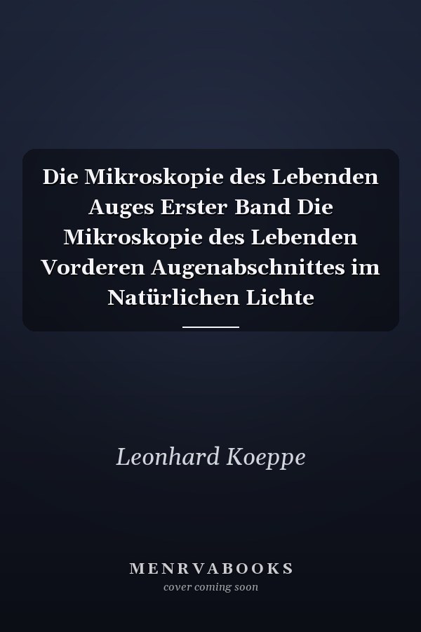 Die Mikroskopie des Lebenden Auges Erster Band Die Mikroskopie des Lebenden Vorderen Augenabschnittes im Natürlichen Lichte