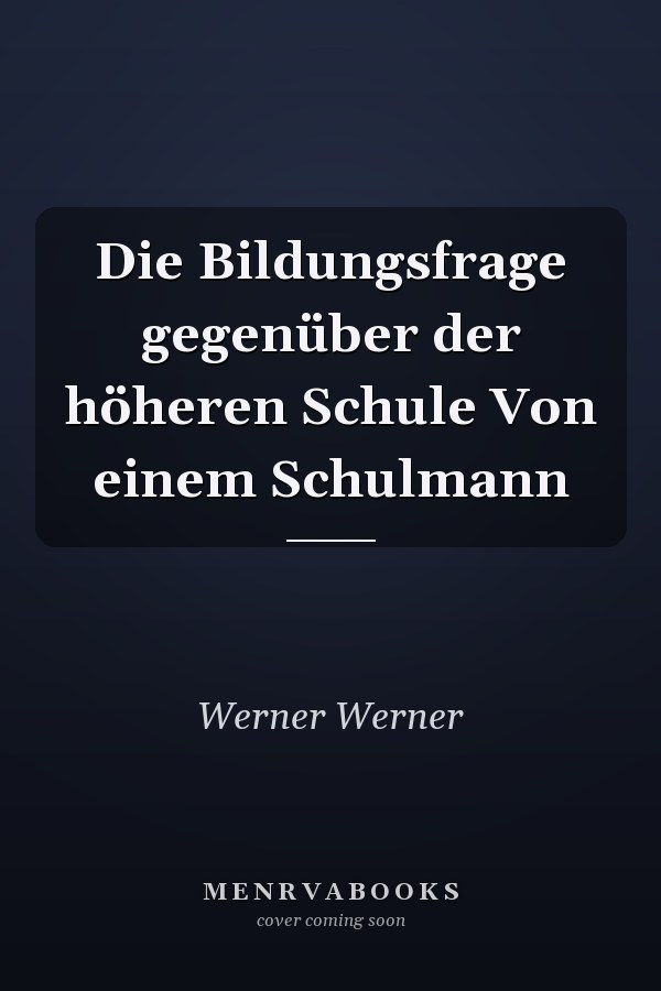 Die Bildungsfrage gegenüber der höheren Schule Von einem Schulmann
