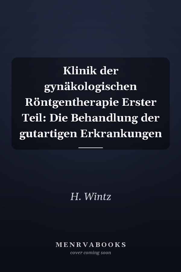 Klinik der gynäkologischen Röntgentherapie Erster Teil: Die Behandlung der gutartigen Erkrankungen