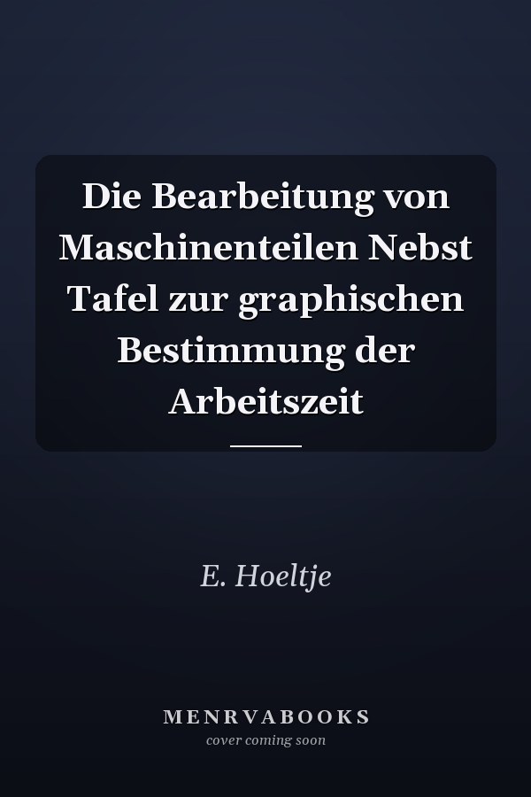 Die Bearbeitung von Maschinenteilen Nebst Tafel zur graphischen Bestimmung der Arbeitszeit