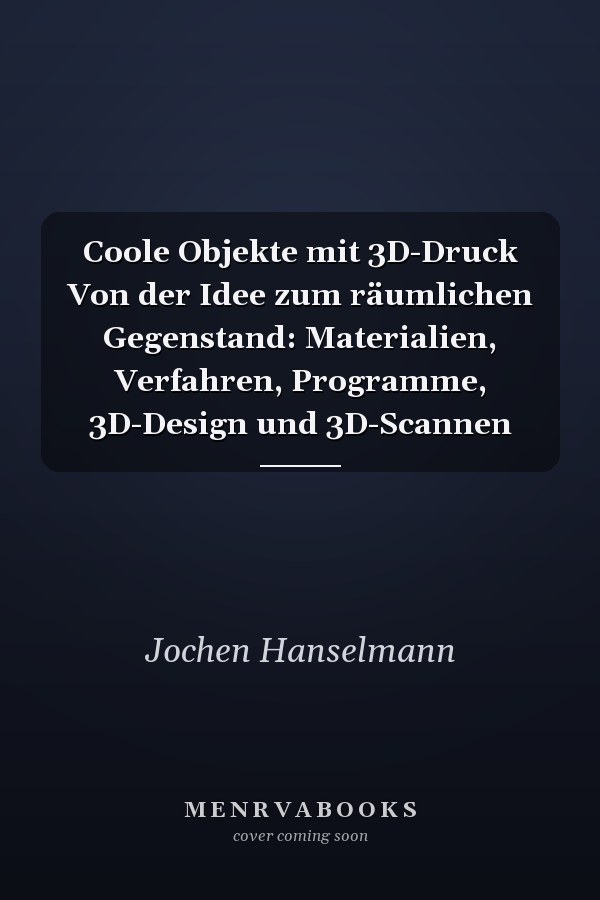 Coole Objekte mit 3D-Druck Von der Idee zum räumlichen Gegenstand: Materialien, Verfahren, Programme, 3D-Design und 3D-Scannen