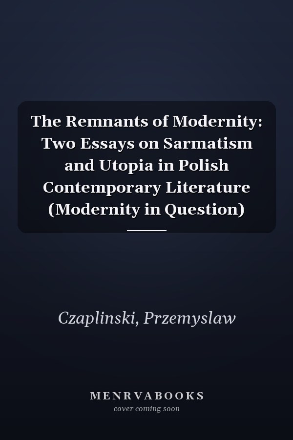The Remnants of Modernity: Two Essays on Sarmatism and Utopia in Polish Contemporary Literature (Modernity in Question)