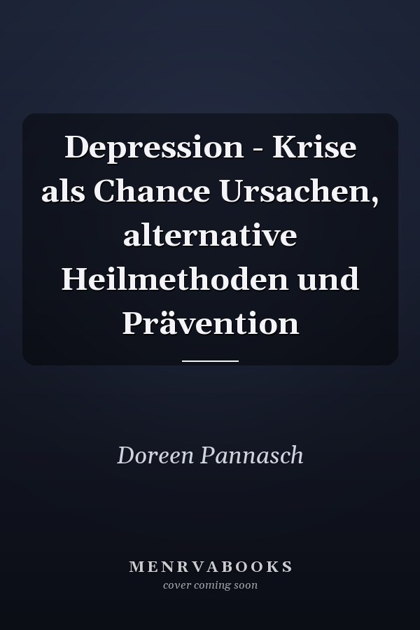 Depression - Krise als Chance Ursachen, alternative Heilmethoden und Prävention