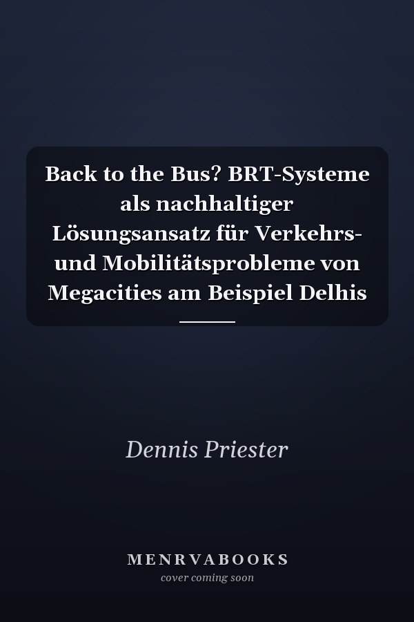 Back to the Bus? BRT-Systeme als nachhaltiger Lösungsansatz für Verkehrs- und Mobilitätsprobleme von Megacities am Beispiel Delhis