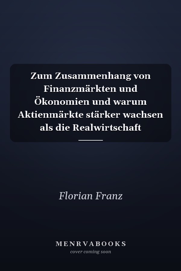 Zum Zusammenhang von Finanzmärkten und Ökonomien und warum Aktienmärkte stärker wachsen als die Realwirtschaft