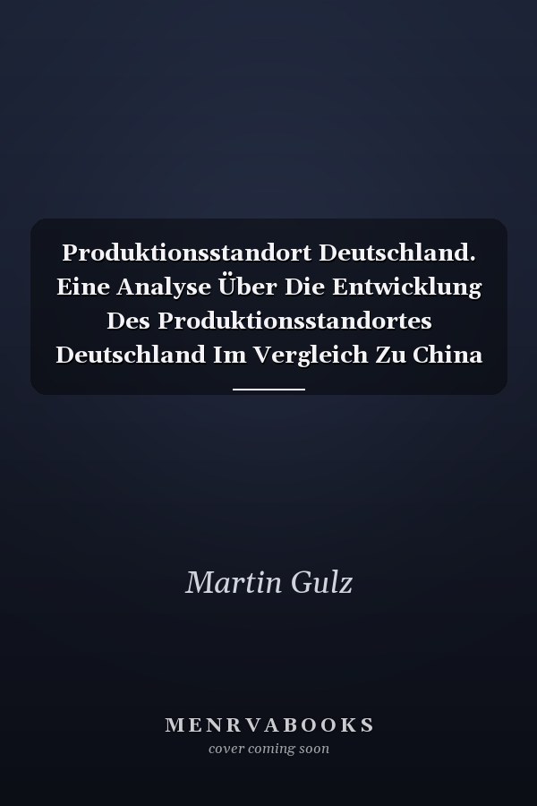 Produktionsstandort Deutschland. Eine Analyse Über Die Entwicklung Des Produktionsstandortes Deutschland Im Vergleich Zu China