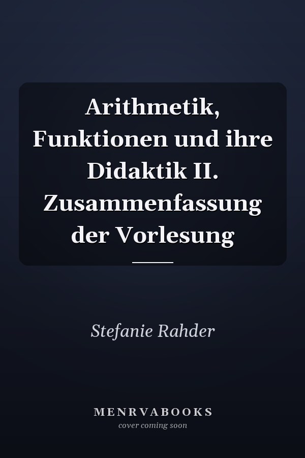 Arithmetik, Funktionen und ihre Didaktik II. Zusammenfassung der Vorlesung