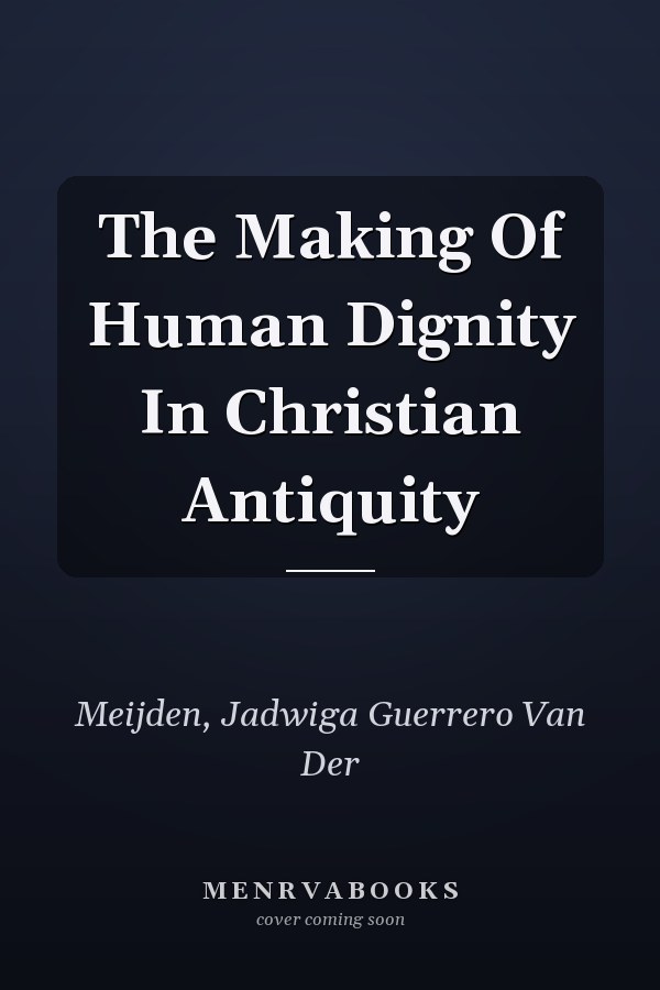 The Making Of Human Dignity In Christian Antiquity