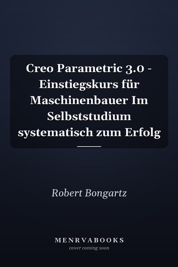 Creo Parametric 3.0 - Einstiegskurs für Maschinenbauer Im Selbststudium systematisch zum Erfolg