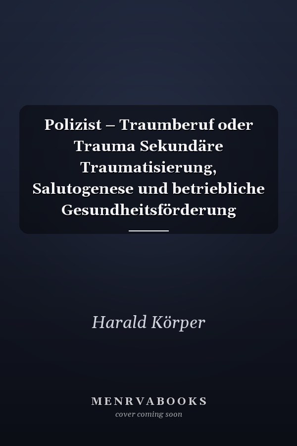 Polizist – Traumberuf oder Trauma Sekundäre Traumatisierung, Salutogenese und betriebliche Gesundheitsförderung