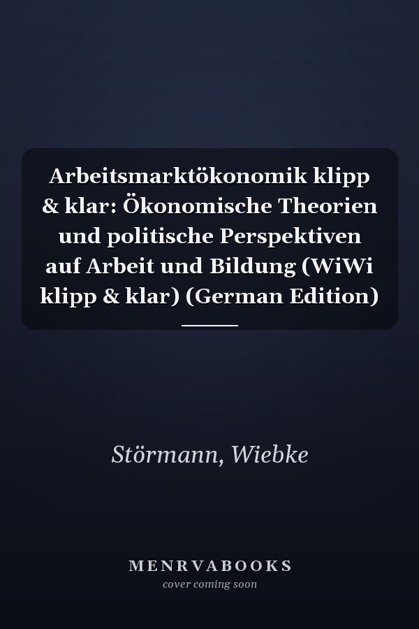 Arbeitsmarktökonomik klipp & klar: Ökonomische Theorien und politische Perspektiven auf Arbeit und Bildung (WiWi klipp & klar) (German Edition)