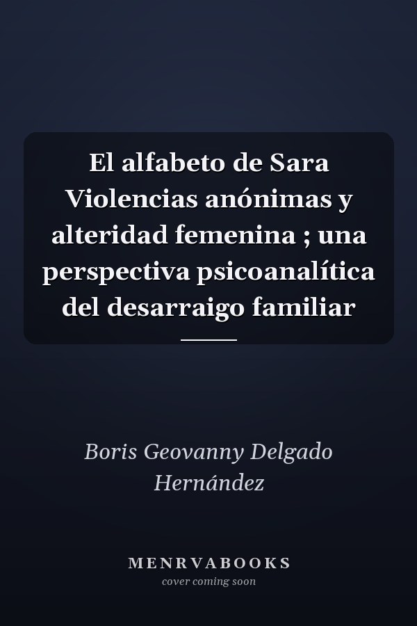 El alfabeto de Sara Violencias anónimas y alteridad femenina ; una perspectiva psicoanalítica del desarraigo familiar