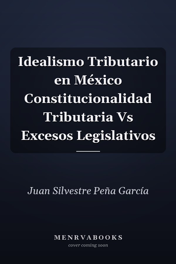 Idealismo Tributario en México Constitucionalidad Tributaria Vs Excesos Legislativos