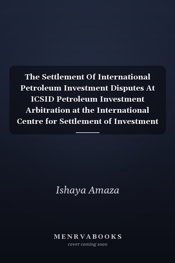 The Settlement Of International Petroleum Investment Disputes At ICSID Petroleum Investment Arbitration at the International Centre for Settlement of Investment Disputes